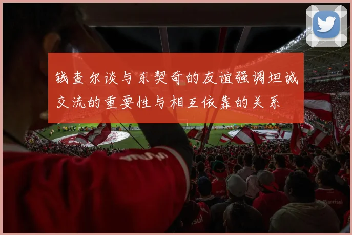 钱查尔谈与东契奇的友谊强调坦诚交流的重要性与相互依靠的关系