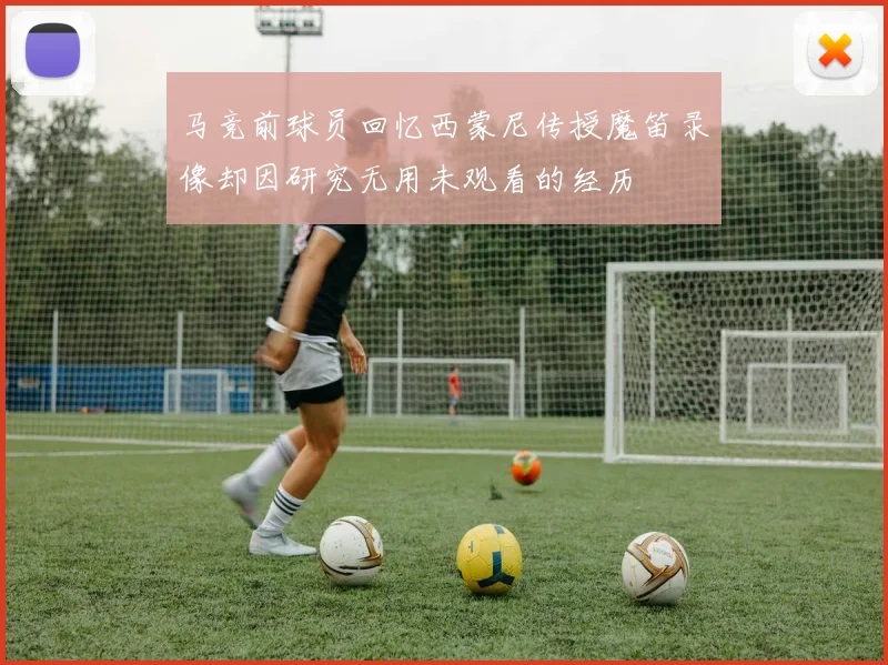 马竞前球员回忆西蒙尼传授魔笛录像却因研究无用未观看的经历