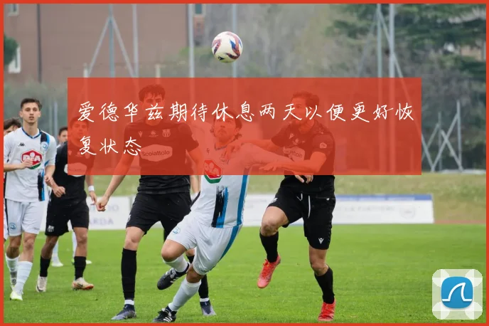 爱德华兹期待休息两天以便更好恢复状态