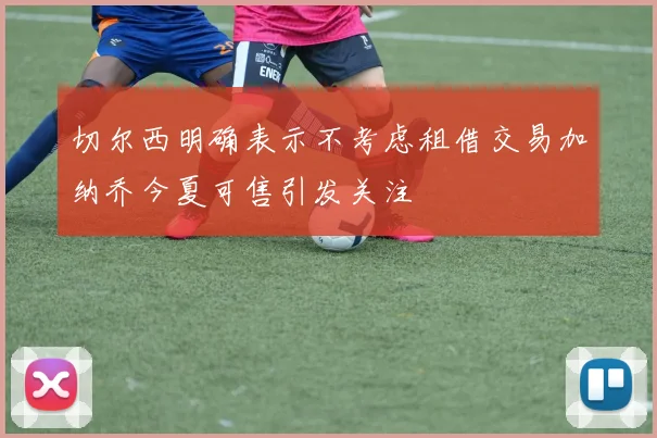 切尔西明确表示不考虑租借交易加纳乔今夏可售引发关注