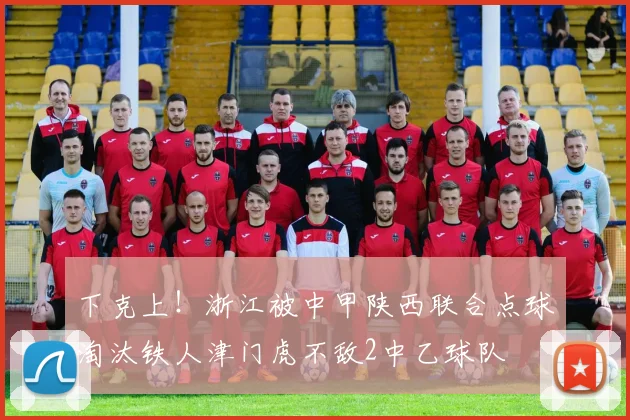 下克上！浙江被中甲陕西联合点球淘汰铁人津门虎不敌2中乙球队
