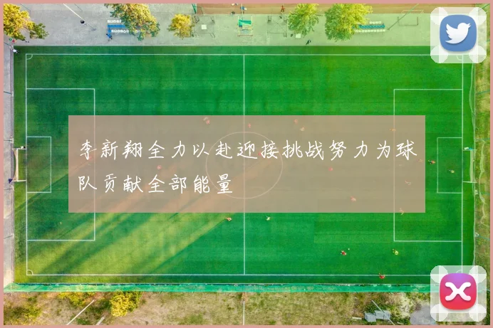 李新翔全力以赴迎接挑战努力为球队贡献全部能量