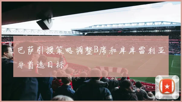 巴萨引援策略调整B席和库库雷利亚非首选目标