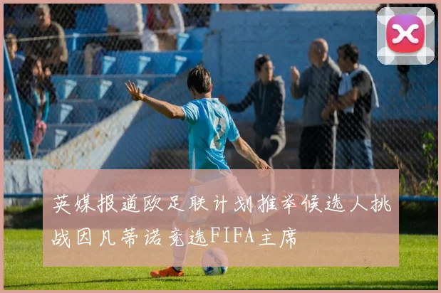 英媒报道欧足联计划推举候选人挑战因凡蒂诺竞选FIFA主席
