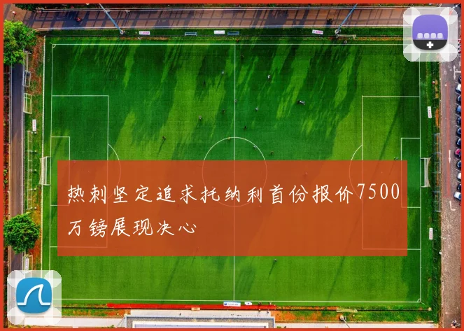 热刺坚定追求托纳利首份报价7500万镑展现决心