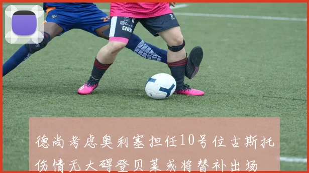 德尚考虑奥利塞担任10号位古斯托伤情无大碍登贝莱或将替补出场