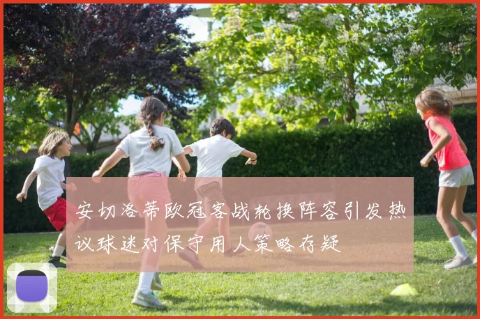 安切洛蒂欧冠客战轮换阵容引发热议球迷对保守用人策略存疑