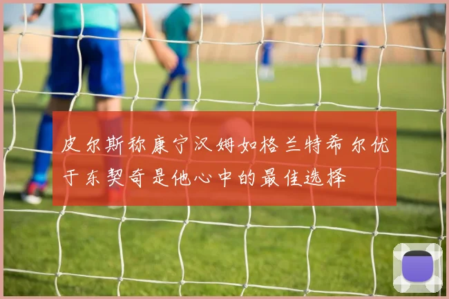 皮尔斯称康宁汉姆如格兰特希尔优于东契奇是他心中的最佳选择