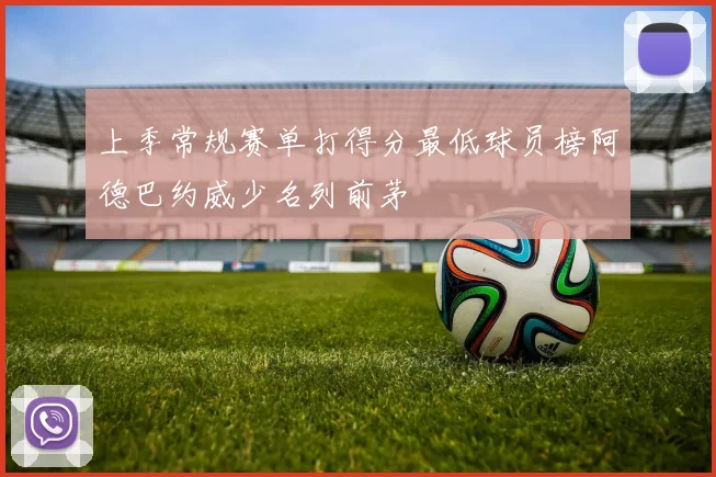 上季常规赛单打得分最低球员榜阿德巴约威少名列前茅