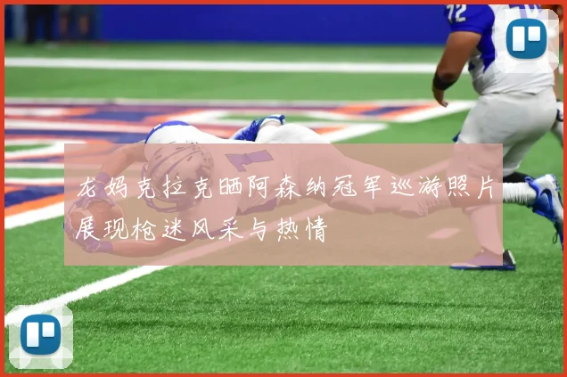 龙妈克拉克晒阿森纳冠军巡游照片展现枪迷风采与热情