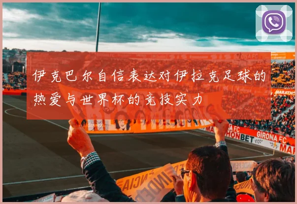 伊克巴尔自信表达对伊拉克足球的热爱与世界杯的竞技实力