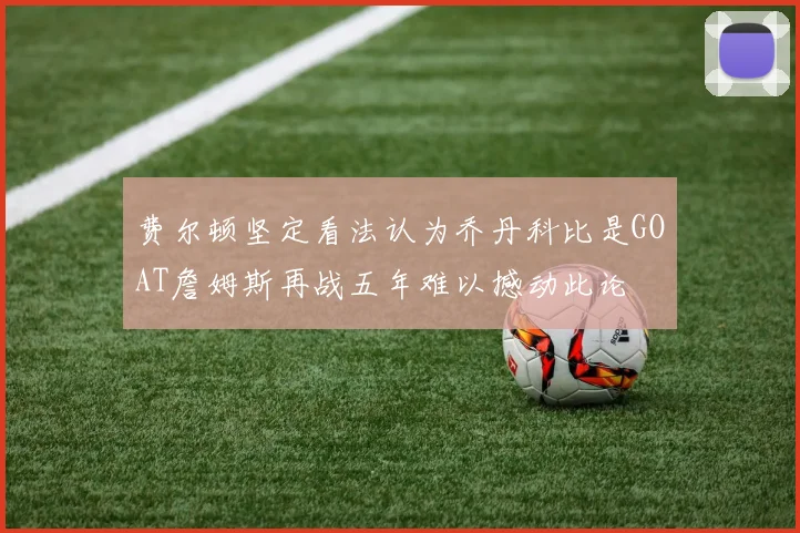 费尔顿坚定看法认为乔丹科比是GOAT詹姆斯再战五年难以撼动此论
