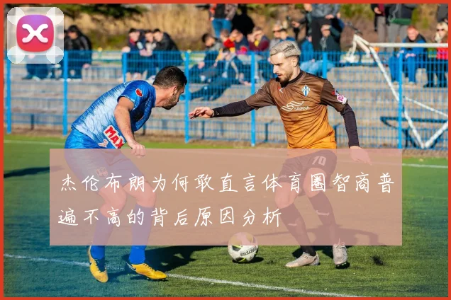 杰伦布朗为何敢直言体育圈智商普遍不高的背后原因分析