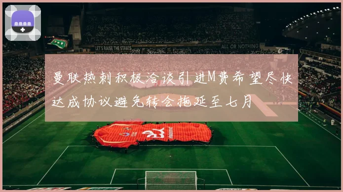 曼联热刺积极洽谈引进M费希望尽快达成协议避免转会拖延至七月