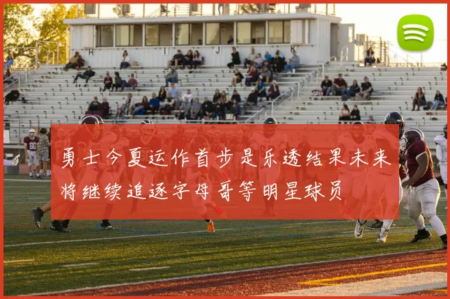 勇士今夏运作首步是乐透结果未来将继续追逐字母哥等明星球员