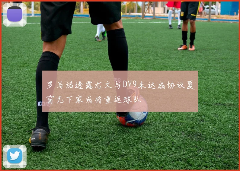 罗马诺透露尤文与DV9未达成协议夏窗无下家或将重返球队