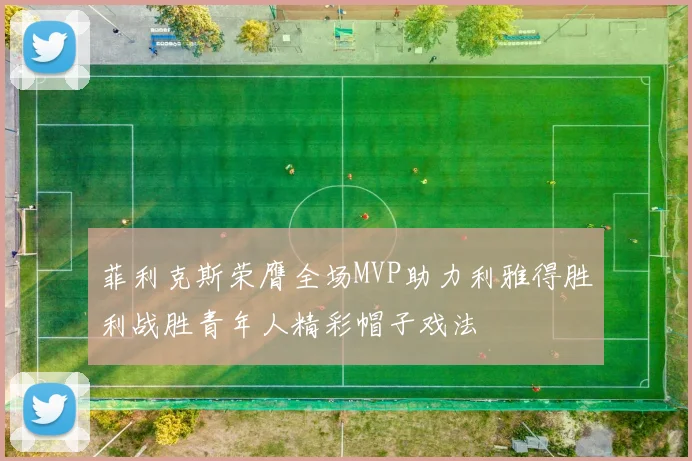 菲利克斯荣膺全场MVP助力利雅得胜利战胜青年人精彩帽子戏法