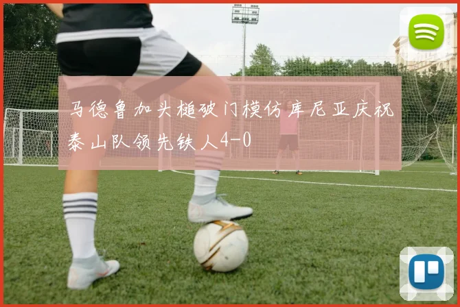 马德鲁加头槌破门模仿库尼亚庆祝泰山队领先铁人4-0