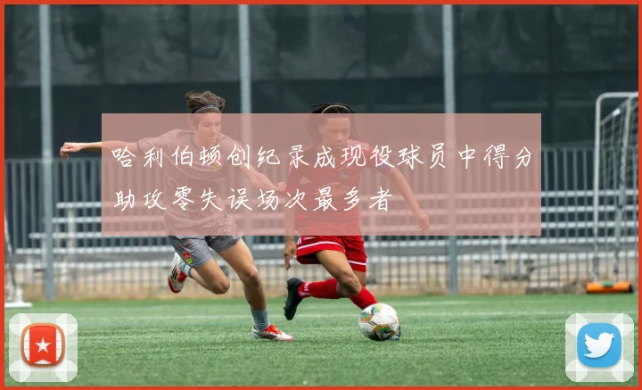 哈利伯顿创纪录成现役球员中得分助攻零失误场次最多者