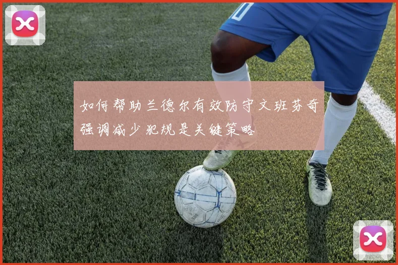如何帮助兰德尔有效防守文班芬奇强调减少犯规是关键策略