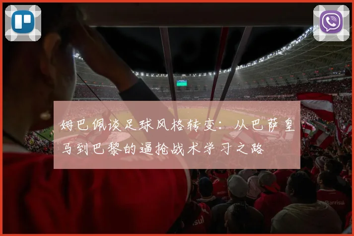 姆巴佩谈足球风格转变：从巴萨皇马到巴黎的逼抢战术学习之路