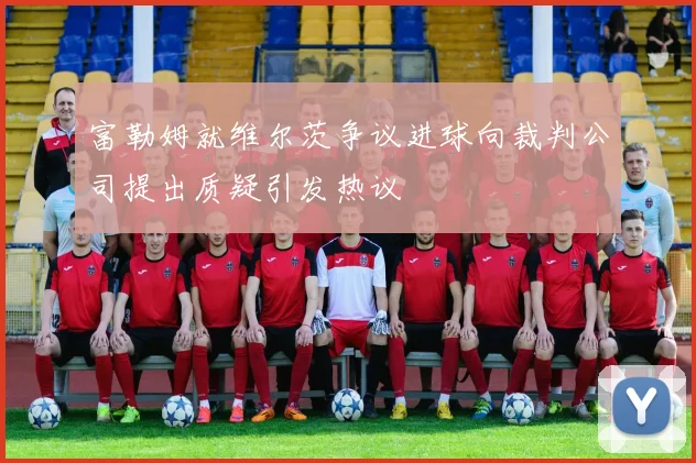 富勒姆就维尔茨争议进球向裁判公司提出质疑引发热议