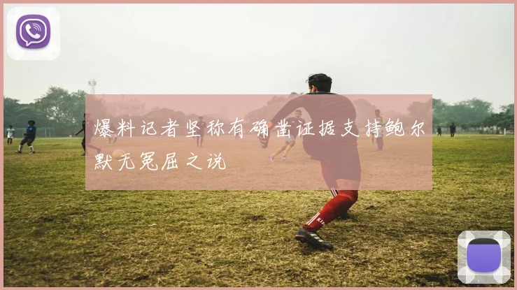 爆料记者坚称有确凿证据支持鲍尔默无冤屈之说