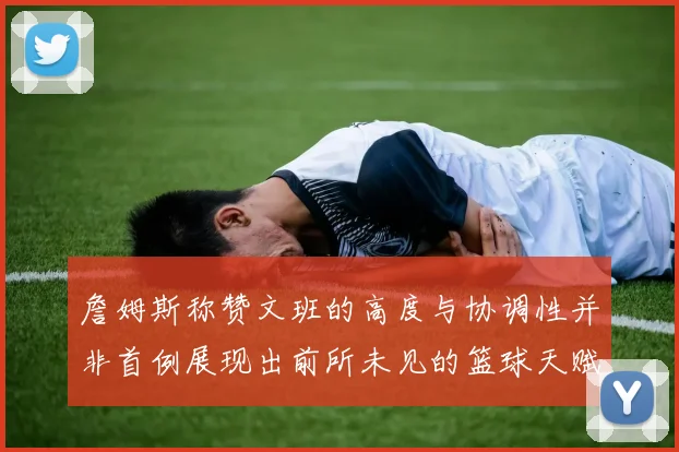 詹姆斯称赞文班的高度与协调性并非首例展现出前所未见的篮球天赋