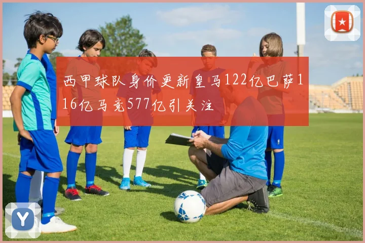 西甲球队身价更新皇马122亿巴萨116亿马竞577亿引关注