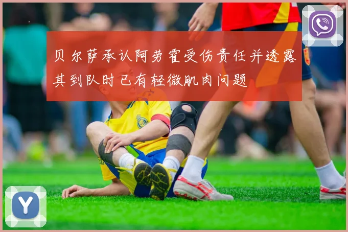 贝尔萨承认阿劳霍受伤责任并透露其到队时已有轻微肌肉问题