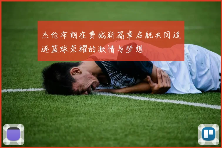 杰伦布朗在费城新篇章启航共同追逐篮球荣耀的激情与梦想