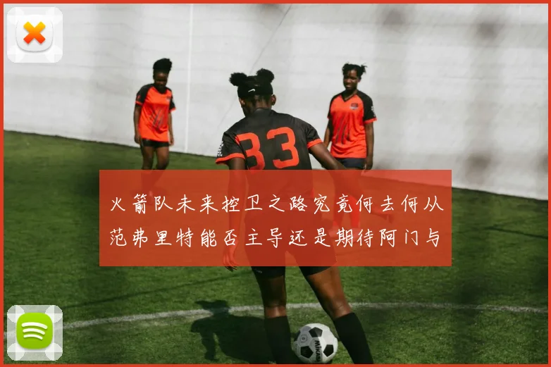 火箭队未来控卫之路究竟何去何从范弗里特能否主导还是期待阿门与谢泼德崛起
