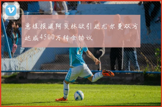 意媒报道阿莫林欲引进尤尔曼双方达成4500万转会协议