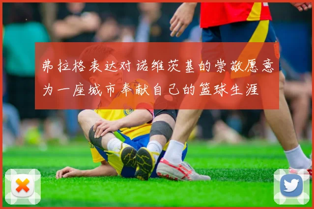 弗拉格表达对诺维茨基的崇敬愿意为一座城市奉献自己的篮球生涯