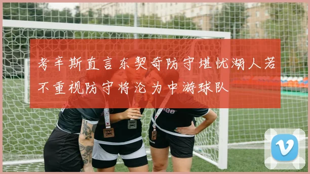 考辛斯直言东契奇防守堪忧湖人若不重视防守将沦为中游球队