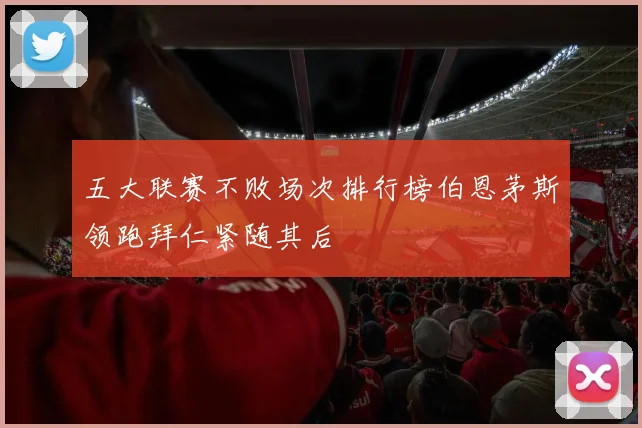 五大联赛不败场次排行榜伯恩茅斯领跑拜仁紧随其后